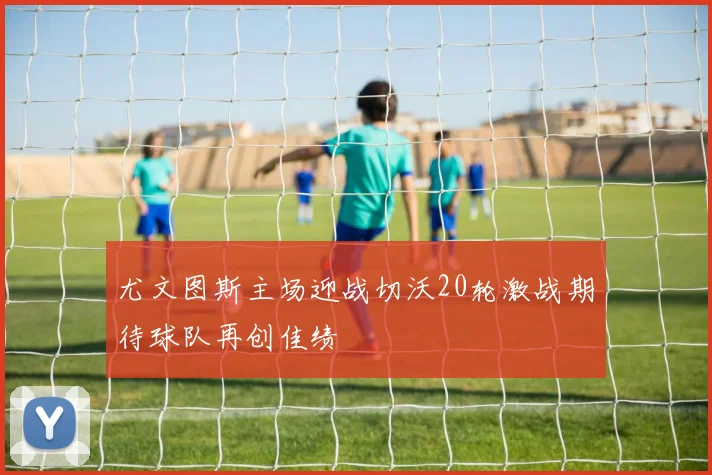 尤文图斯主场迎战切沃20轮激战期待球队再创佳绩