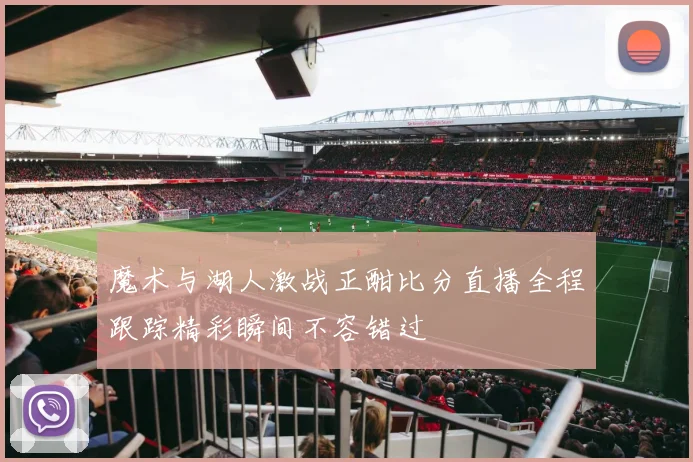 魔术与湖人激战正酣比分直播全程跟踪精彩瞬间不容错过