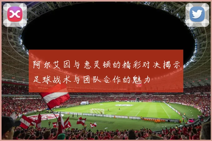 阿尔艾因与惠灵顿的精彩对决揭示足球战术与团队合作的魅力