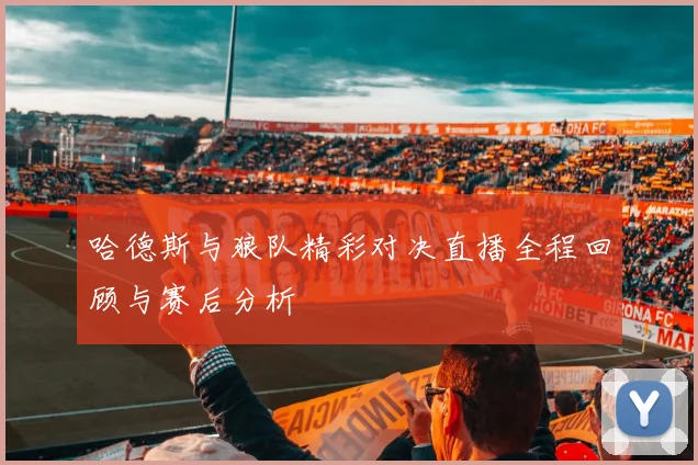 哈德斯与狼队精彩对决直播全程回顾与赛后分析