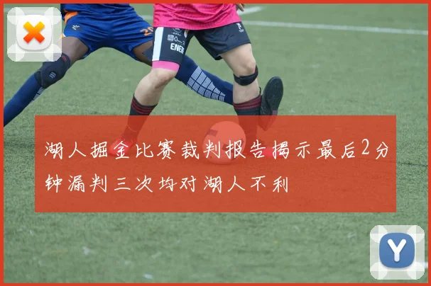 湖人掘金比赛裁判报告揭示最后2分钟漏判三次均对湖人不利